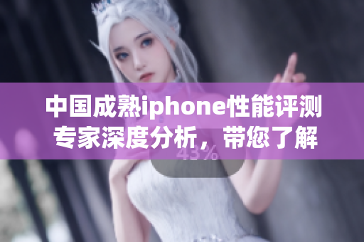 中國成熟iphone性能評測 專家深度分析，帶您了解最新科技水平