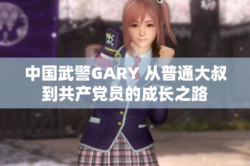 中國武警GARY 從普通大叔到共產(chǎn)黨員的成長之路