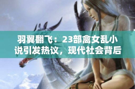 羽翼翻飛：23部禽女亂小說引發(fā)熱議，現(xiàn)代社會背后的情與欲