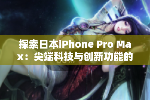 探索日本iPhone Pro Max：尖端科技與創(chuàng)新功能的完美融合