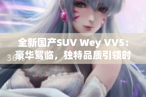 全新國產(chǎn)SUV Wey VV5：豪華駕臨，獨特品質引領時尚風潮