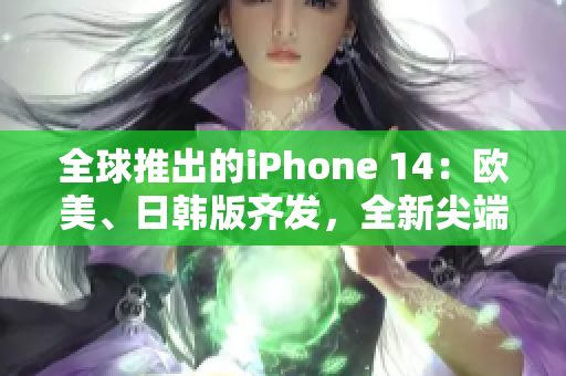 全球推出的iPhone 14：歐美、日韓版齊發(fā)，全新尖端科技！