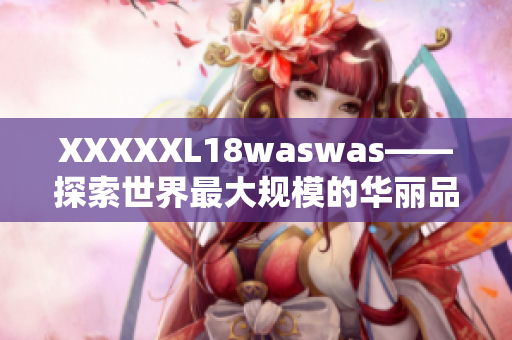 XXXXXL18waswas——探索世界最大規(guī)模的華麗品牌