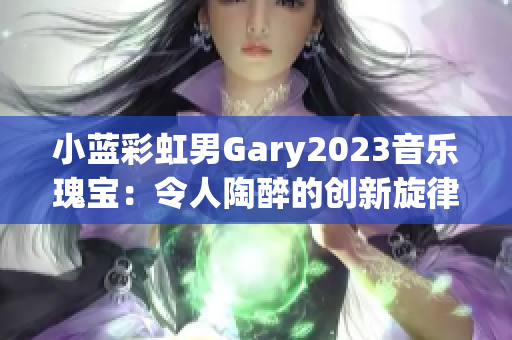 小藍(lán)彩虹男Gary2023音樂瑰寶：令人陶醉的創(chuàng)新旋律