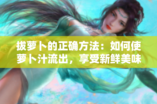 拔蘿卜的正確方法：如何使蘿卜汁流出，享受新鮮美味