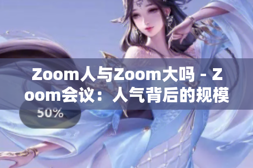 Zoom人與Zoom大嗎 - Zoom會(huì)議：人氣背后的規(guī)模審視