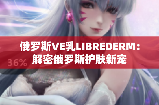 俄羅斯VE乳LIBREDERM：解密俄羅斯護(hù)膚新寵