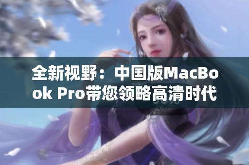 全新視野：中國(guó)版MacBook Pro帶您領(lǐng)略高清時(shí)代