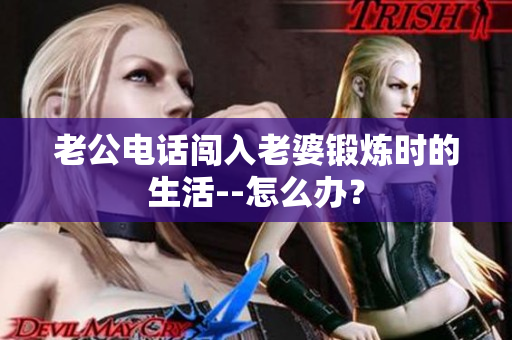 老公電話闖入老婆鍛煉時(shí)的生活--怎么辦？