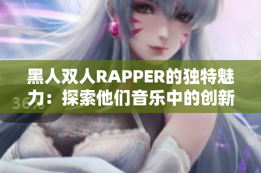黑人雙人RAPPER的獨(dú)特魅力：探索他們音樂(lè)中的創(chuàng)新元素