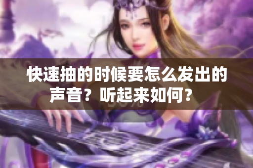 快速抽的時(shí)候要怎么發(fā)出的聲音？聽(tīng)起來(lái)如何？ 