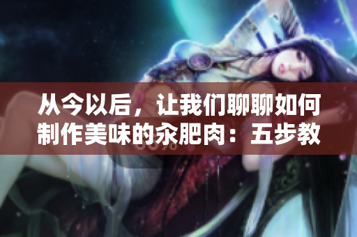 從今以后，讓我們聊聊如何制作美味的汆肥肉：五步教你輕松掌握秘訣！