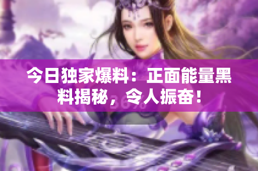 今日獨(dú)家爆料：正面能量黑料揭秘，令人振奮！