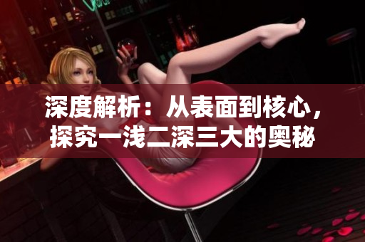 深度解析：從表面到核心，探究一淺二深三大的奧秘
