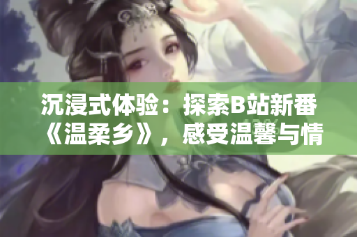 沉浸式體驗(yàn)：探索B站新番《溫柔鄉(xiāng)》，感受溫馨與情感的交融