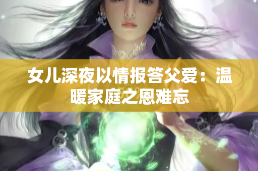 女兒深夜以情報(bào)答父愛(ài)：溫暖家庭之恩難忘