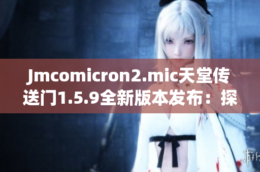 Jmcomicron2.mic天堂傳送門(mén)1.5.9全新版本發(fā)布：探尋未知世界
