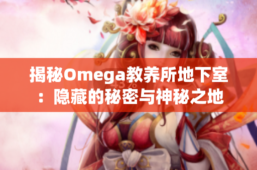揭秘Omega教養(yǎng)所地下室：隱藏的秘密與神秘之地
