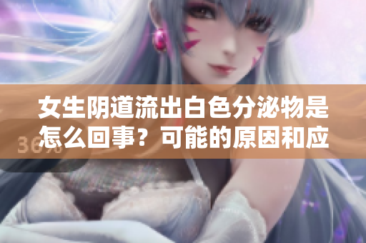 女生陰道流出白色分泌物是怎么回事？可能的原因和應(yīng)對方法簡介
