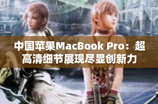 中國蘋果MacBook Pro：超高清細節(jié)展現(xiàn)盡顯創(chuàng)新力