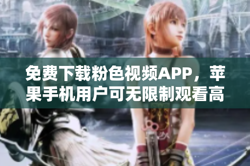 免費下載粉色視頻APP，蘋果手機用戶可無限制觀看高清內(nèi)容