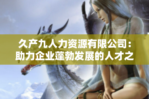 久產九人力資源有限公司：助力企業(yè)蓬勃發(fā)展的人才之泉