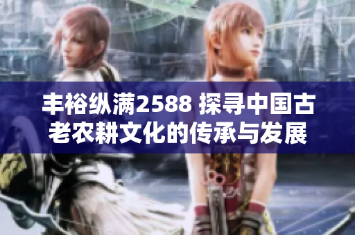 豐?？v滿2588 探尋中國古老農耕文化的傳承與發(fā)展