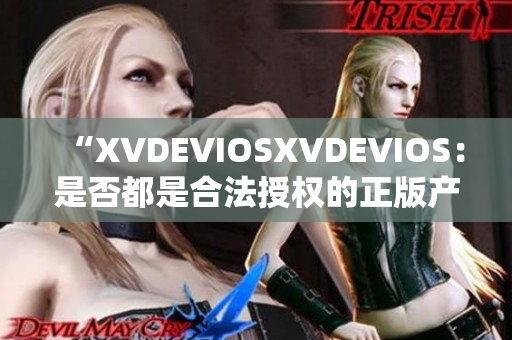 “XVDEVIOSXVDEVIOS：是否都是合法授權(quán)的正版產(chǎn)品？”