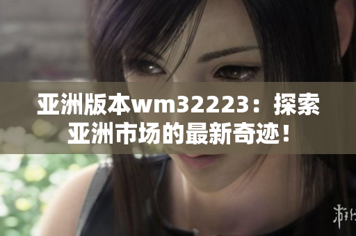 亞洲版本wm32223：探索亞洲市場(chǎng)的最新奇跡！