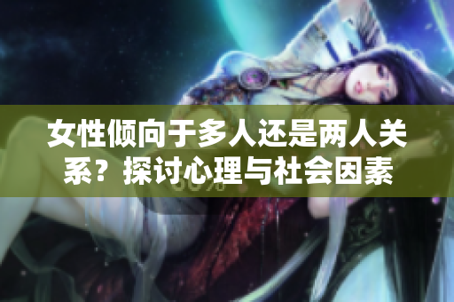 女性傾向于多人還是兩人關(guān)系？探討心理與社會(huì)因素