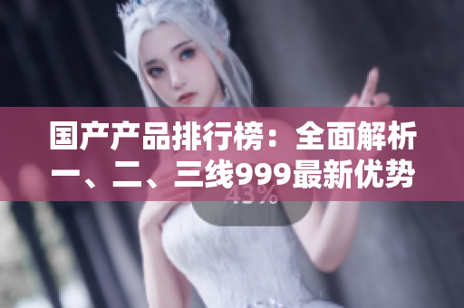 國(guó)產(chǎn)產(chǎn)品排行榜：全面解析一、二、三線999最新優(yōu)勢(shì)