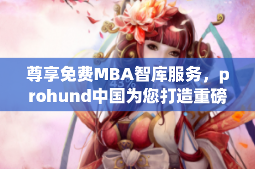 尊享免費(fèi)MBA智庫(kù)服務(wù)，prohund中國(guó)為您打造重磅MBA學(xué)術(shù)資源