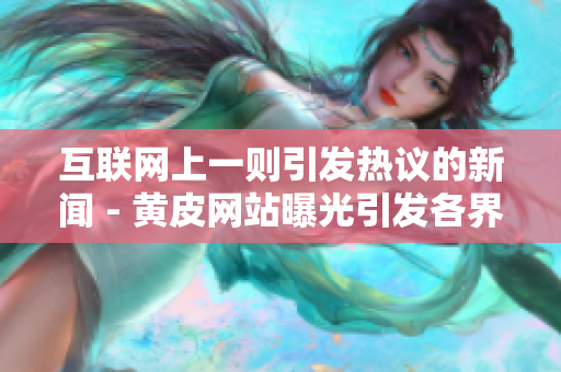 互聯(lián)網(wǎng)上一則引發(fā)熱議的新聞 - 黃皮網(wǎng)站曝光引發(fā)各界關注