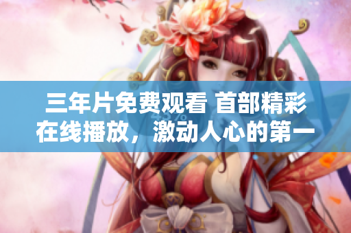 三年片免費觀看 首部精彩在線播放，激動人心的第一集！
