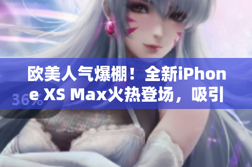 歐美人氣爆棚！全新iPhone XS Max火熱登場，吸引無數(shù)目光