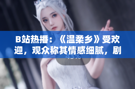 B站熱播：《溫柔鄉(xiāng)》受歡迎，觀眾稱其情感細(xì)膩，劇情扣人心弦