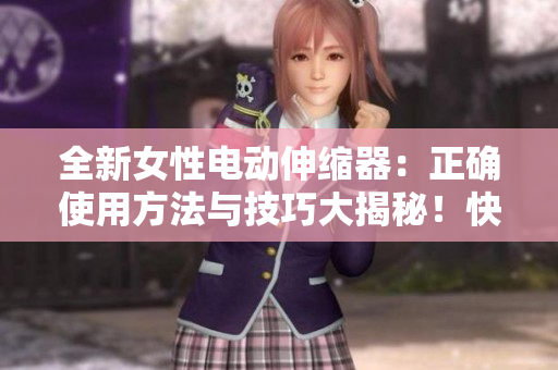 全新女性電動(dòng)伸縮器：正確使用方法與技巧大揭秘！快速、安全、舒適的體驗(yàn)指南！