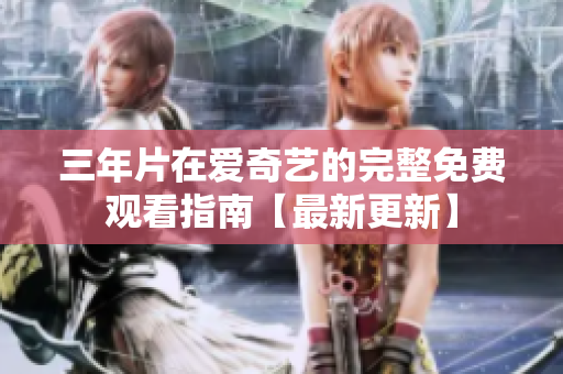 三年片在愛奇藝的完整免費(fèi)觀看指南【最新更新】