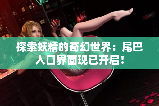 探索妖精的奇幻世界：尾巴入口界面現已開啟！
