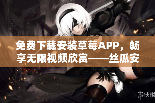 免費(fèi)下載安裝草莓APP，暢享無限視頻欣賞——絲瓜安卓蘇州上線