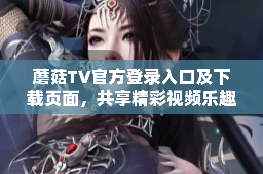 蘑菇TV官方登錄入口及下載頁面，共享精彩視頻樂趣