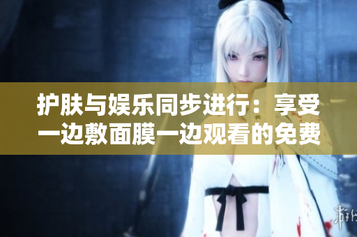 護(hù)膚與娛樂同步進(jìn)行：享受一邊敷面膜一邊觀看的免費(fèi)電視！