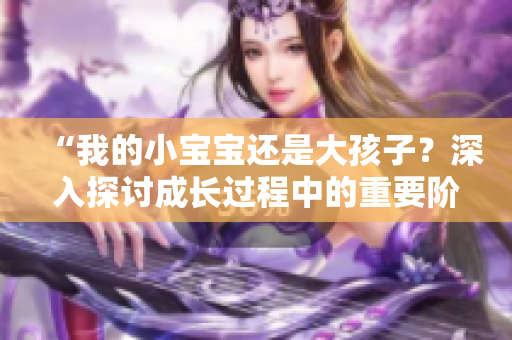 “我的小寶寶還是大孩子？深入探討成長過程中的重要階段”