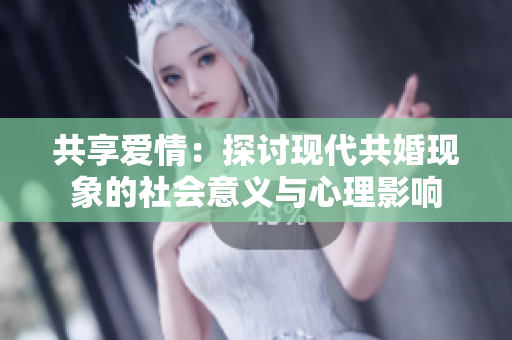 共享愛情：探討現(xiàn)代共婚現(xiàn)象的社會意義與心理影響