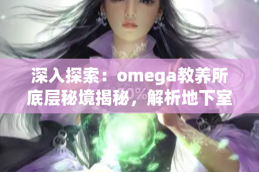 深入探索：omega教養(yǎng)所底層秘境揭秘，解析地下室真相