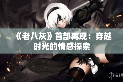 《老八灰》首部再現(xiàn)：穿越時光的情感探索