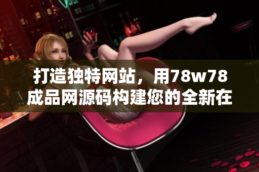 打造獨特網(wǎng)站，用78w78成品網(wǎng)源碼構(gòu)建您的全新在線世界