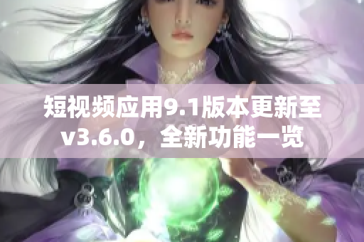短視頻應(yīng)用9.1版本更新至v3.6.0，全新功能一覽