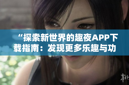 “探索新世界的趣夜APP下載指南：發(fā)現(xiàn)更多樂趣與功能全解析”