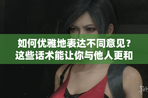 如何優(yōu)雅地表達不同意見？這些話術(shù)能讓你與他人更和諧交流